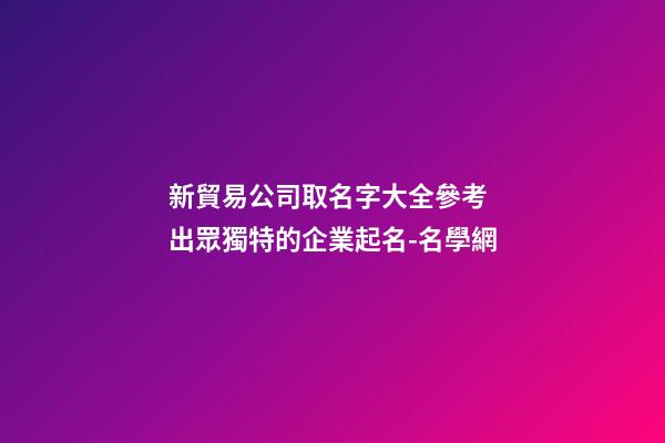 新貿易公司取名字大全參考 出眾獨特的企業起名-名學網